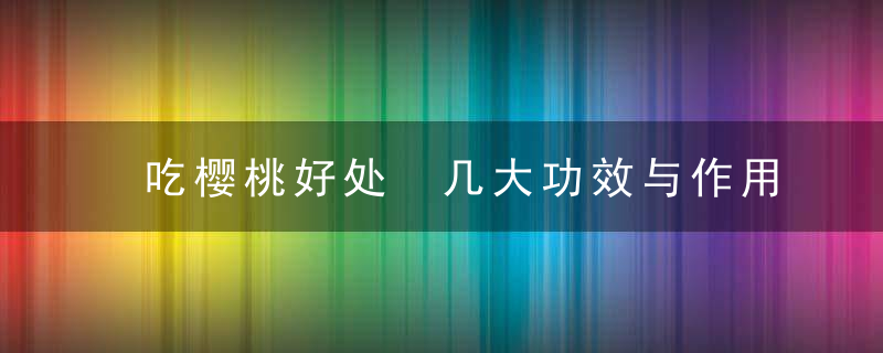 吃樱桃好处 几大功效与作用须知